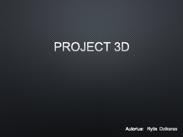 PROJECT 3 D AUTORIUS: RYTIS DZIKARAS 