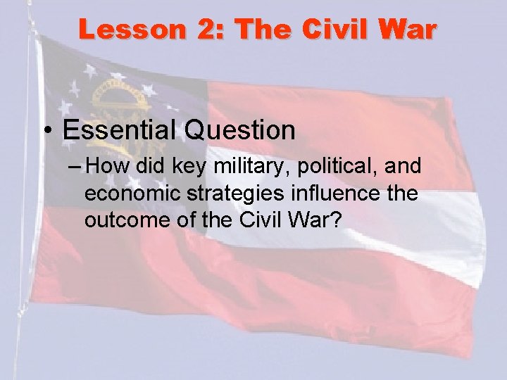 Lesson 2: The Civil War • Essential Question – How did key military, political,