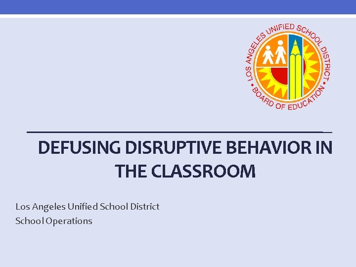 DEFUSING DISRUPTIVE BEHAVIOR IN THE CLASSROOM Los Angeles Unified School District School Operations 