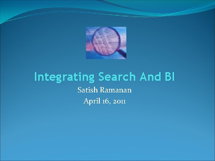 Integrating Search And BI Satish Ramanan April 16, 2011 