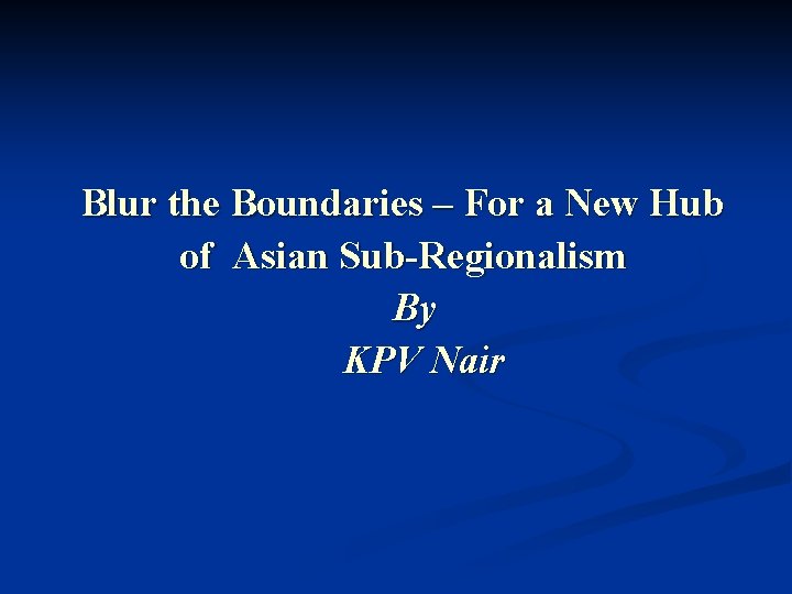 Blur the Boundaries – For a New Hub of Asian Sub-Regionalism By KPV Nair