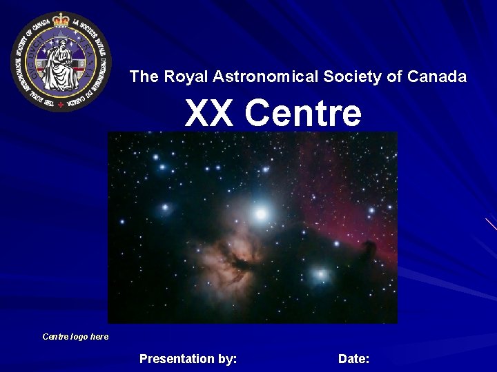 The Royal Astronomical Society of Canada XX Centre logo here Presentation by: Date: 