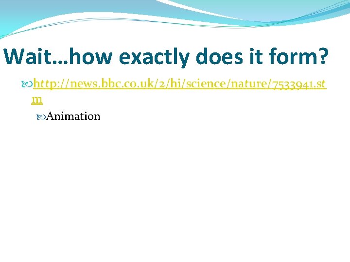 Wait…how exactly does it form? http: //news. bbc. co. uk/2/hi/science/nature/7533941. st m Animation 