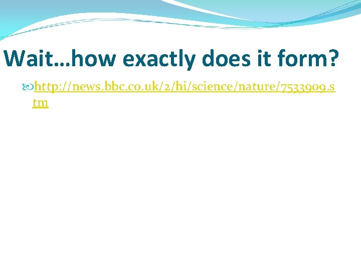 Wait…how exactly does it form? http: //news. bbc. co. uk/2/hi/science/nature/7533909. s tm 