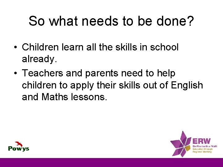 So what needs to be done? • Children learn all the skills in school