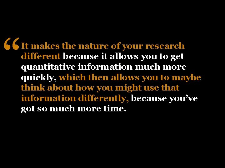 “ It makes the nature of your research different because it allows you to