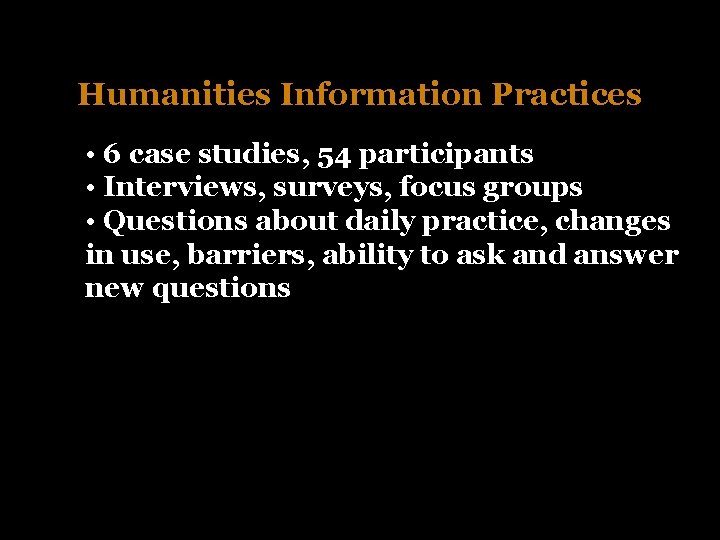 Humanities Information Practices • 6 case studies, 54 participants • Interviews, surveys, focus groups