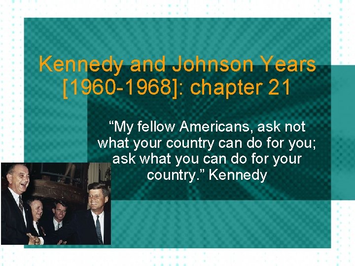 Kennedy and Johnson Years [1960 -1968]: chapter 21 “My fellow Americans, ask not what