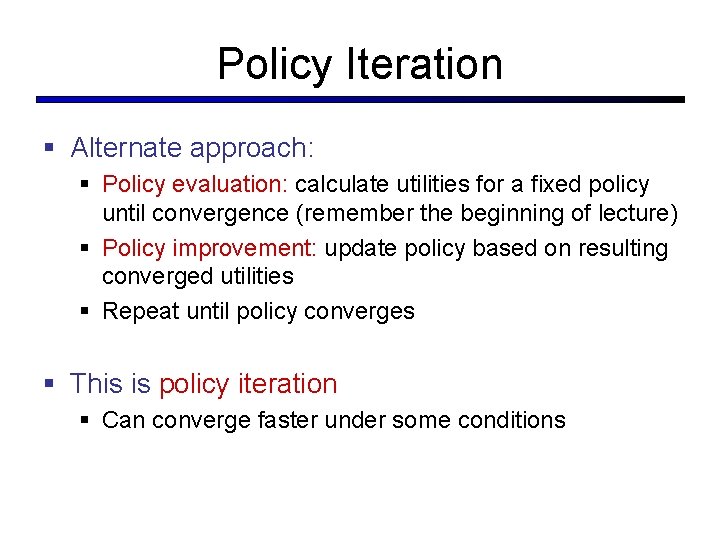 Policy Iteration § Alternate approach: § Policy evaluation: calculate utilities for a fixed policy