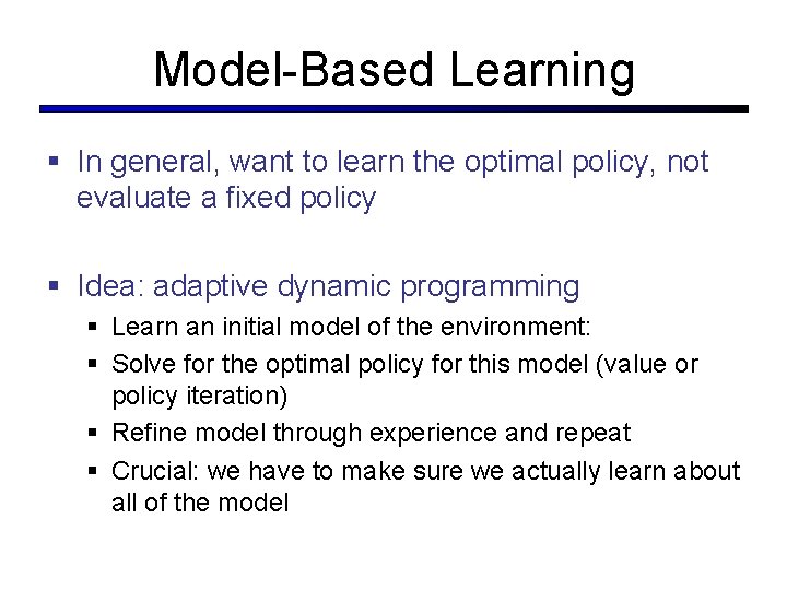Model-Based Learning § In general, want to learn the optimal policy, not evaluate a