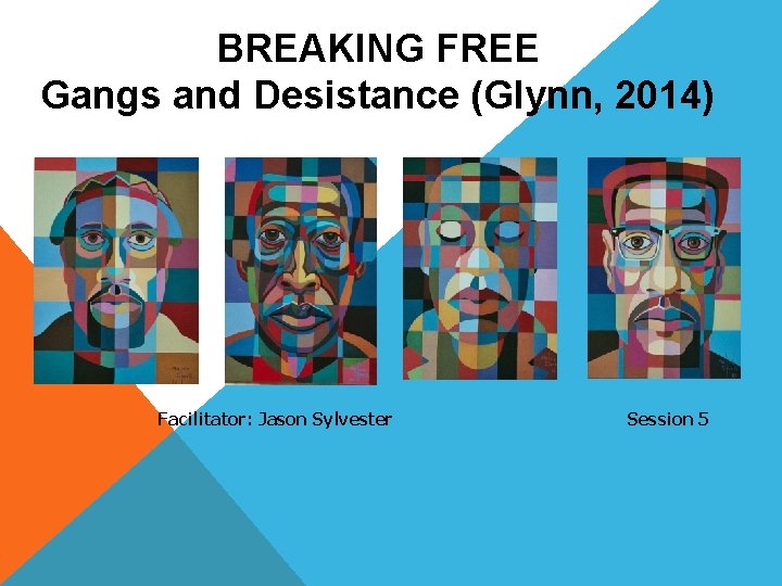 BREAKING FREE Gangs and Desistance (Glynn, 2014) Facilitator: Jason Sylvester Session 5 