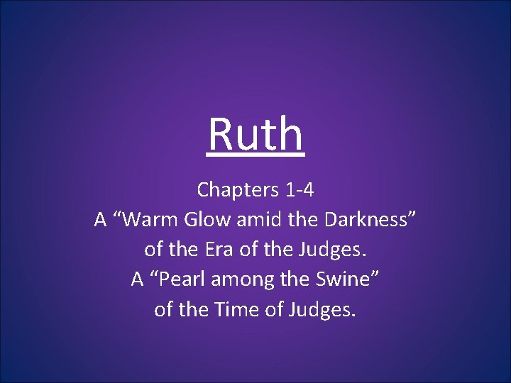 Ruth Chapters 1 -4 A “Warm Glow amid the Darkness” of the Era of Ruth Chapters 1 -4 A “Warm Glow amid the Darkness” of the Era of