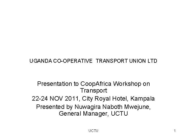 UGANDA CO-OPERATIVE TRANSPORT UNION LTD Presentation to Coop. Africa Workshop on Transport 22 -24