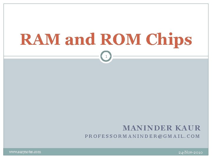 RAM and ROM Chips 1 MANINDER KAUR PROFESSORMANINDER@GMAIL. COM www. eazynotes. com 24 -Nov-2010 RAM and ROM Chips 1 MANINDER KAUR PROFESSORMANINDER@GMAIL. COM www. eazynotes. com 24 -Nov-2010