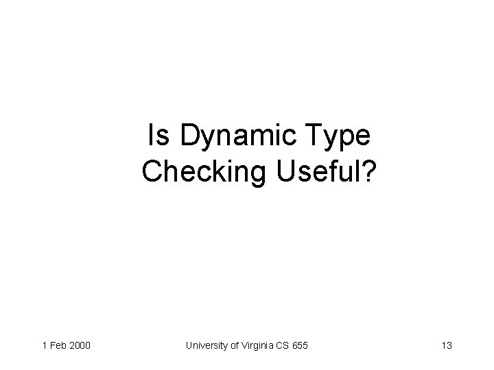 Is Dynamic Type Checking Useful? 1 Feb 2000 University of Virginia CS 655 13