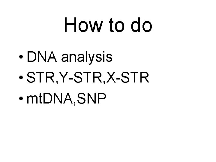 How to do • DNA analysis • STR, Y-STR, X-STR • mt. DNA, SNP