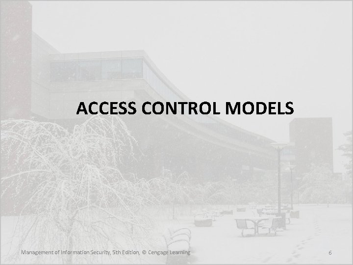 ACCESS CONTROL MODELS Management of Information Security, 5 th Edition, © Cengage Learning 6