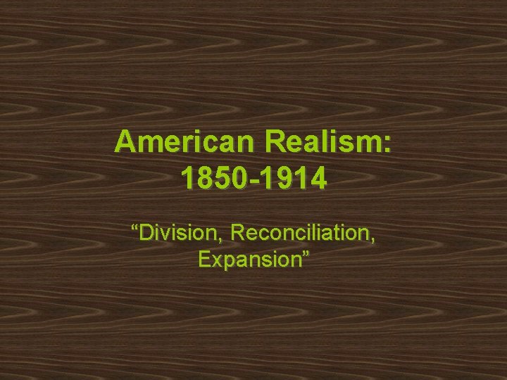 American Realism: 1850 -1914 “Division, Reconciliation, Expansion” 