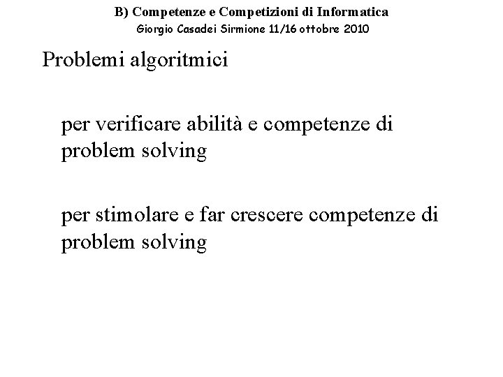 B) Competenze e Competizioni di Informatica Giorgio Casadei Sirmione 11/16 ottobre 2010 Problemi algoritmici B) Competenze e Competizioni di Informatica Giorgio Casadei Sirmione 11/16 ottobre 2010 Problemi algoritmici