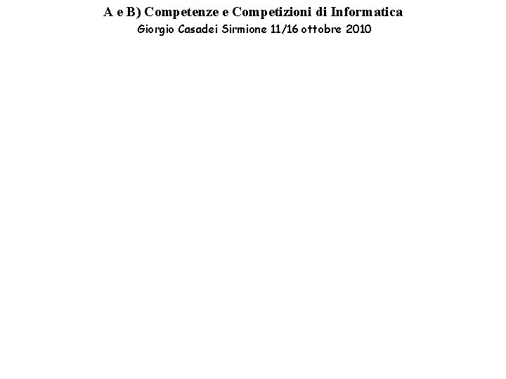 A e B) Competenze e Competizioni di Informatica Giorgio Casadei Sirmione 11/16 ottobre 2010 A e B) Competenze e Competizioni di Informatica Giorgio Casadei Sirmione 11/16 ottobre 2010