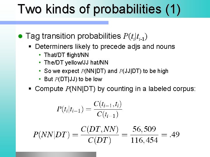 Two kinds of probabilities (1) l Tag transition probabilities P(ti|ti-1) § Determiners likely to