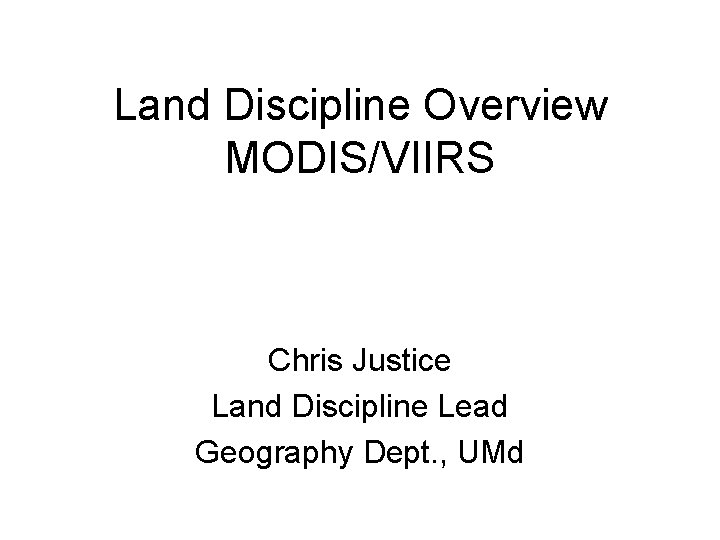 Land Discipline Overview MODIS/VIIRS Chris Justice Land Discipline Lead Geography Dept. , UMd 