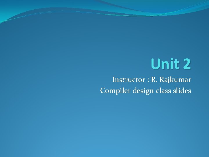 Unit 2 Instructor : R. Rajkumar Compiler design class slides Unit 2 Instructor : R. Rajkumar Compiler design class slides