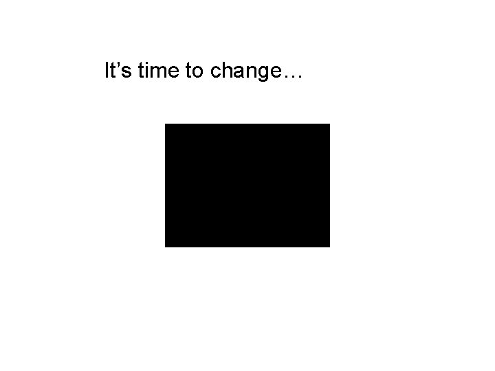 It’s time to change… 