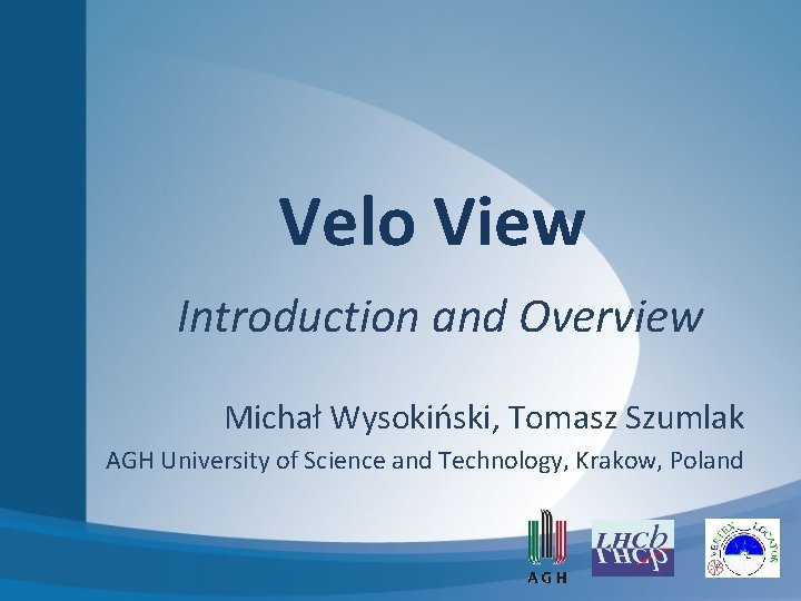 Velo View Introduction and Overview Michał Wysokiński, Tomasz Szumlak AGH University of Science and Velo View Introduction and Overview Michał Wysokiński, Tomasz Szumlak AGH University of Science and