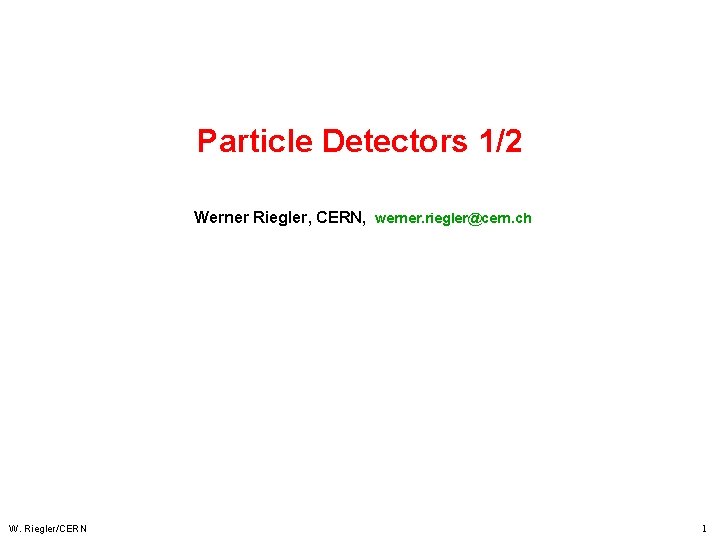 Particle Detectors 1/2 Werner Riegler, CERN, werner. riegler@cern. ch W. Riegler/CERN 1 