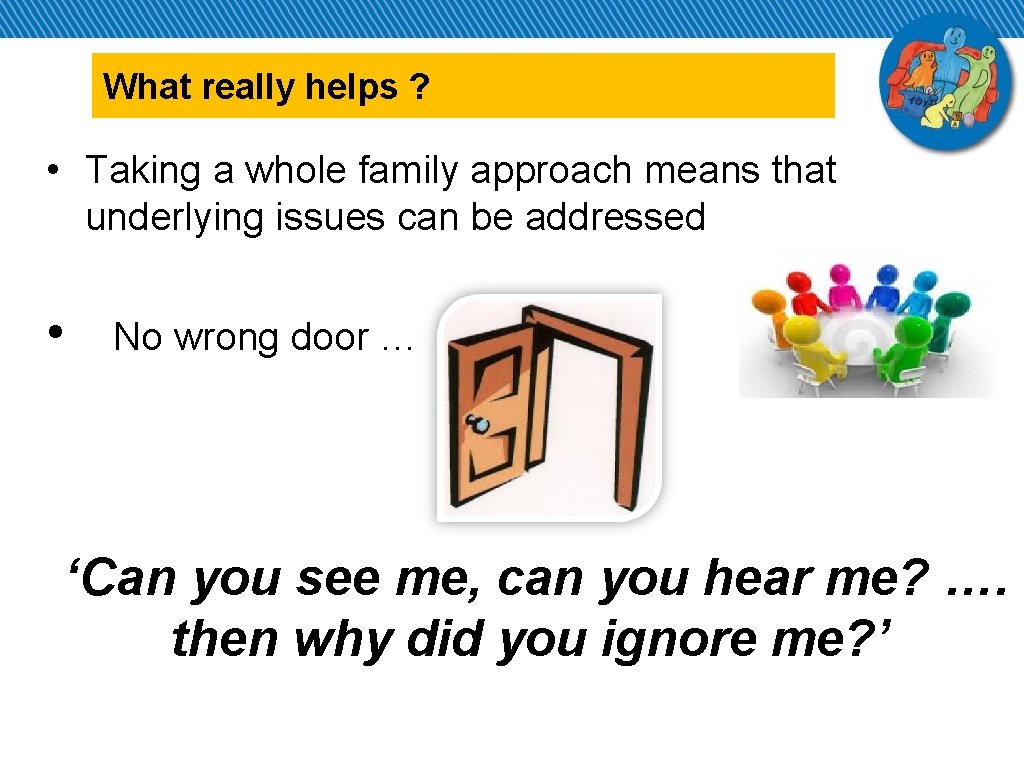 What really helps ? • Taking a whole family approach means that underlying issues