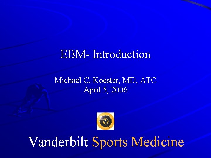 EBM- Introduction Michael C. Koester, MD, ATC April 5, 2006 Vanderbilt Sports Medicine 