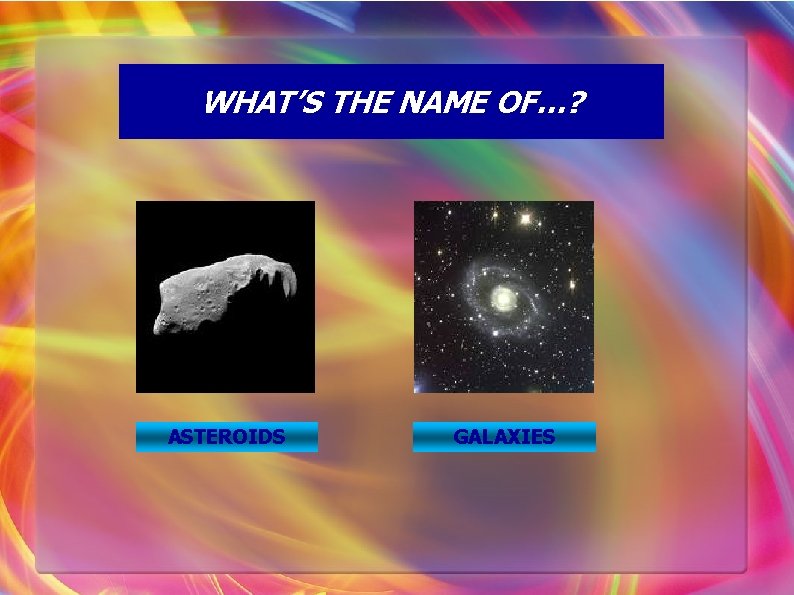 WHAT’S THE NAME OF…? ASTEROIDS GALAXIES 