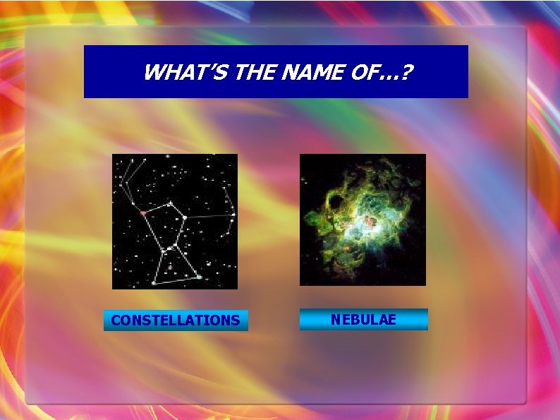 WHAT’S THE NAME OF…? CONSTELLATIONS NEBULAE 