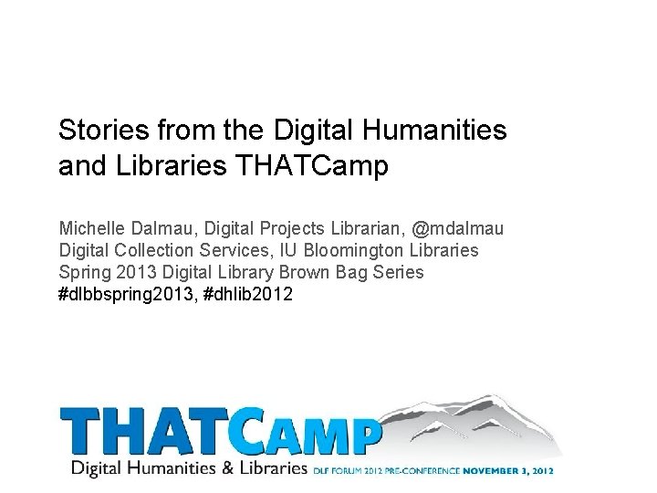 Stories from the Digital Humanities and Libraries THATCamp Michelle Dalmau, Digital Projects Librarian, @mdalmau