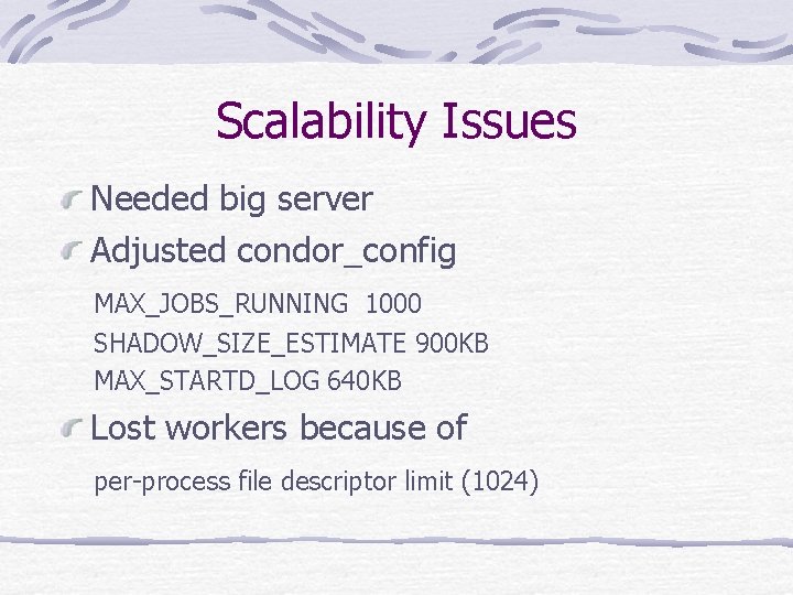 Scalability Issues Needed big server Adjusted condor_config MAX_JOBS_RUNNING 1000 SHADOW_SIZE_ESTIMATE 900 KB MAX_STARTD_LOG 640