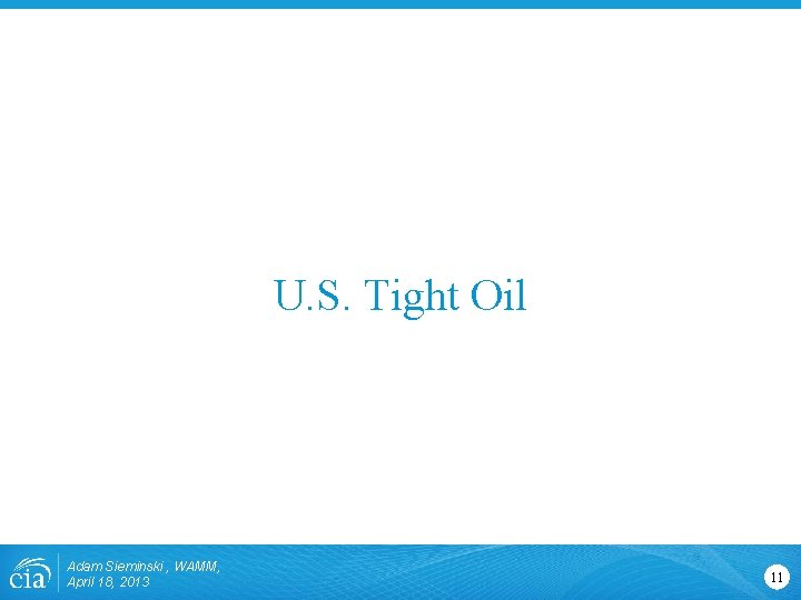 U. S. Tight Oil Adam Sieminski , WAMM, April 18, 2013 11 U. S. Tight Oil Adam Sieminski , WAMM, April 18, 2013 11