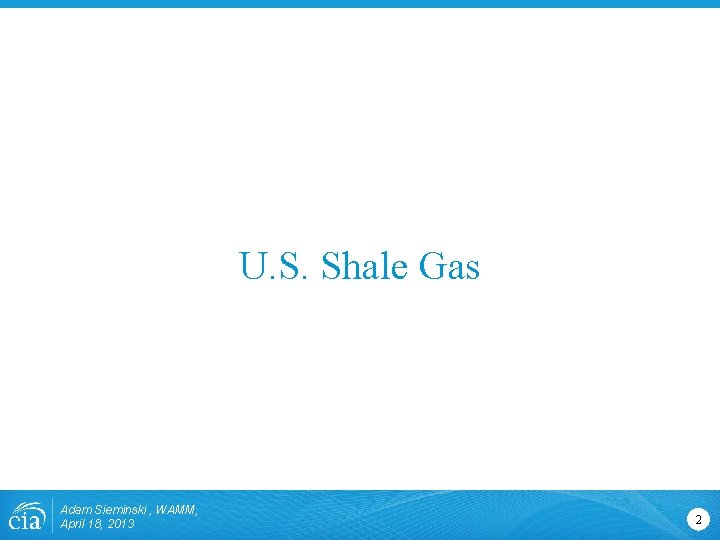 U. S. Shale Gas Adam Sieminski , WAMM, April 18, 2013 2 U. S. Shale Gas Adam Sieminski , WAMM, April 18, 2013 2