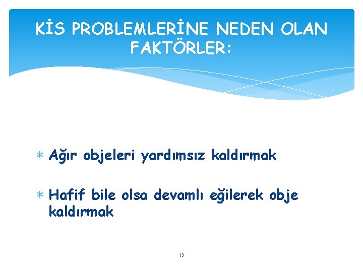 KİS PROBLEMLERİNE NEDEN OLAN FAKTÖRLER: ∗ Ağır objeleri yardımsız kaldırmak ∗ Hafif bile olsa