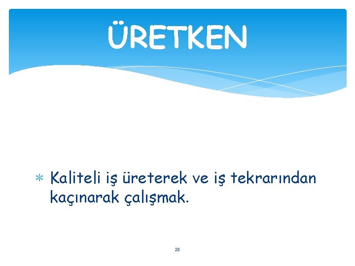 ÜRETKEN ∗ Kaliteli iş üreterek ve iş tekrarından kaçınarak çalışmak. 28 