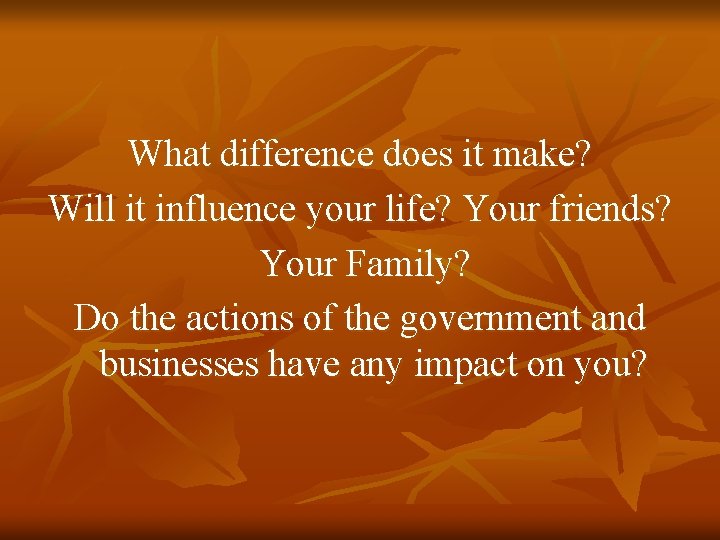 What difference does it make? Will it influence your life? Your friends? Your Family? What difference does it make? Will it influence your life? Your friends? Your Family?