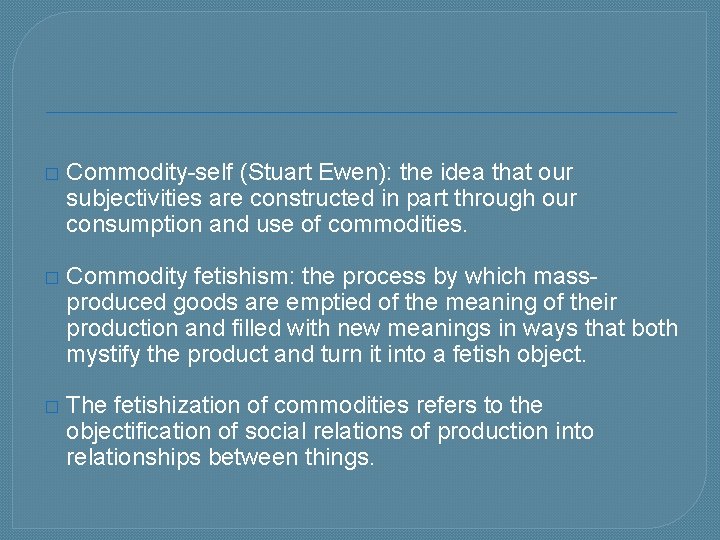 � Commodity-self (Stuart Ewen): the idea that our subjectivities are constructed in part through