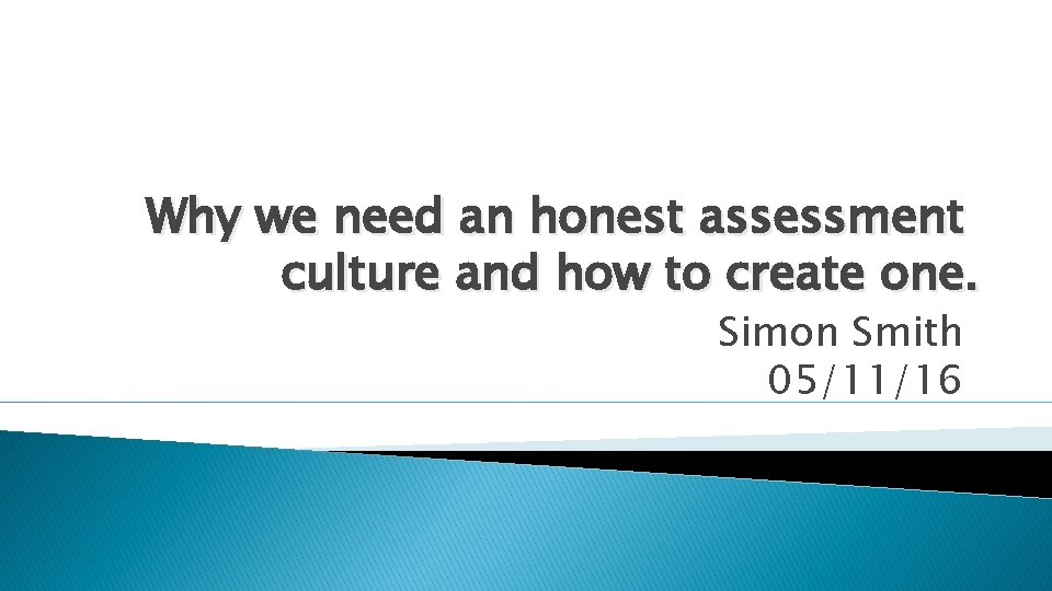 Why we need an honest assessment culture and how to create one. Simon Smith Why we need an honest assessment culture and how to create one. Simon Smith