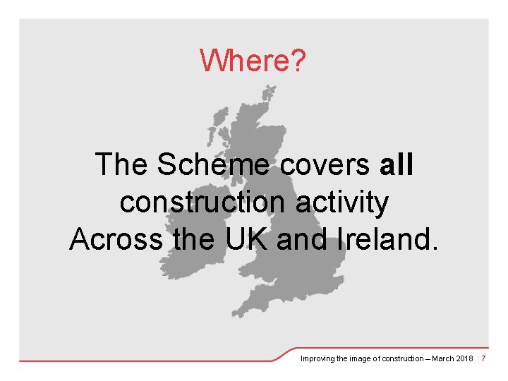 Where? The Scheme covers all construction activity Across the UK and Ireland. Improving the