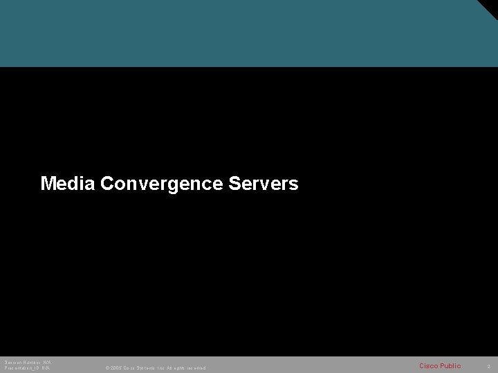 Media Convergence Servers Session Number: N/A Presentation_ID: N/A © 2005 Cisco Systems, Inc. All