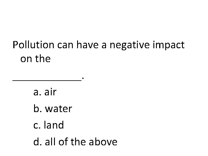 Pollution can have a negative impact on the ______. a. air b. water c.