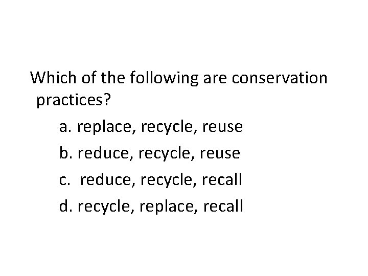 Which of the following are conservation practices? a. replace, recycle, reuse b. reduce, recycle,
