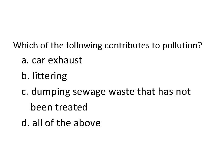 Which of the following contributes to pollution? a. car exhaust b. littering c. dumping