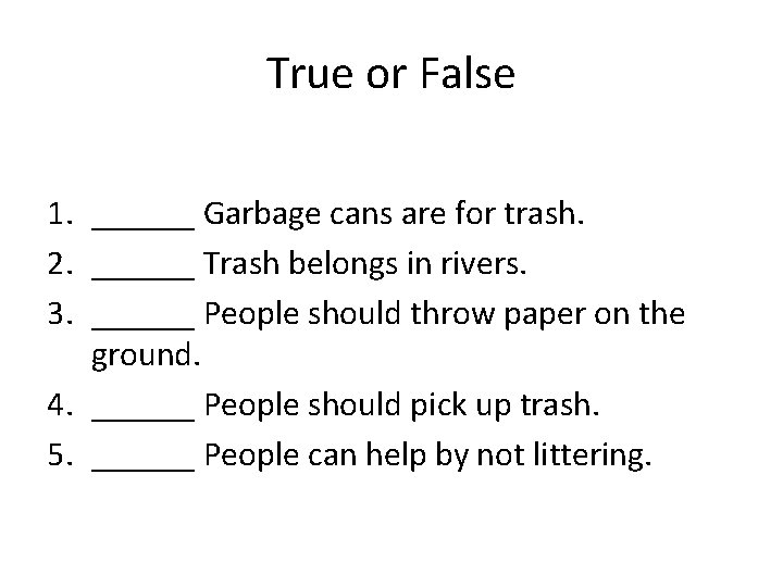 True or False 1. ______ Garbage cans are for trash. 2. ______ Trash belongs