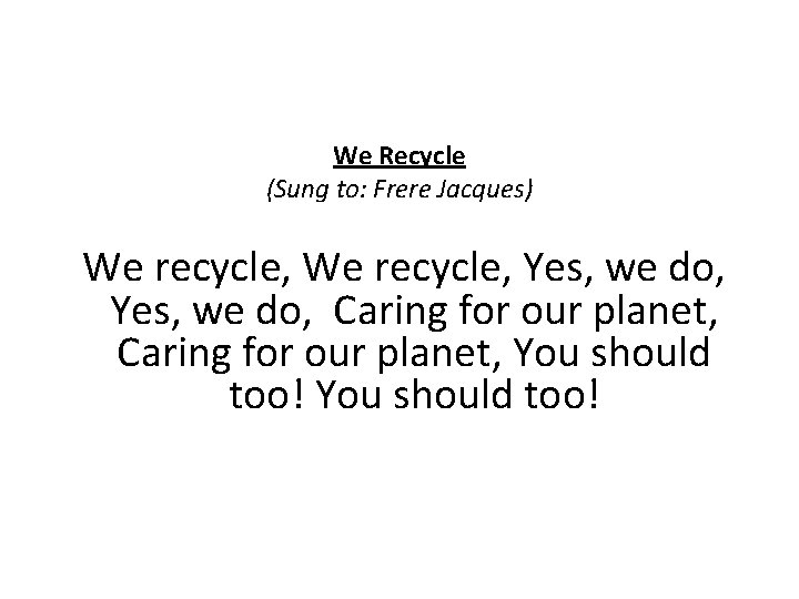 We Recycle (Sung to: Frere Jacques) We recycle, Yes, we do, Caring for our